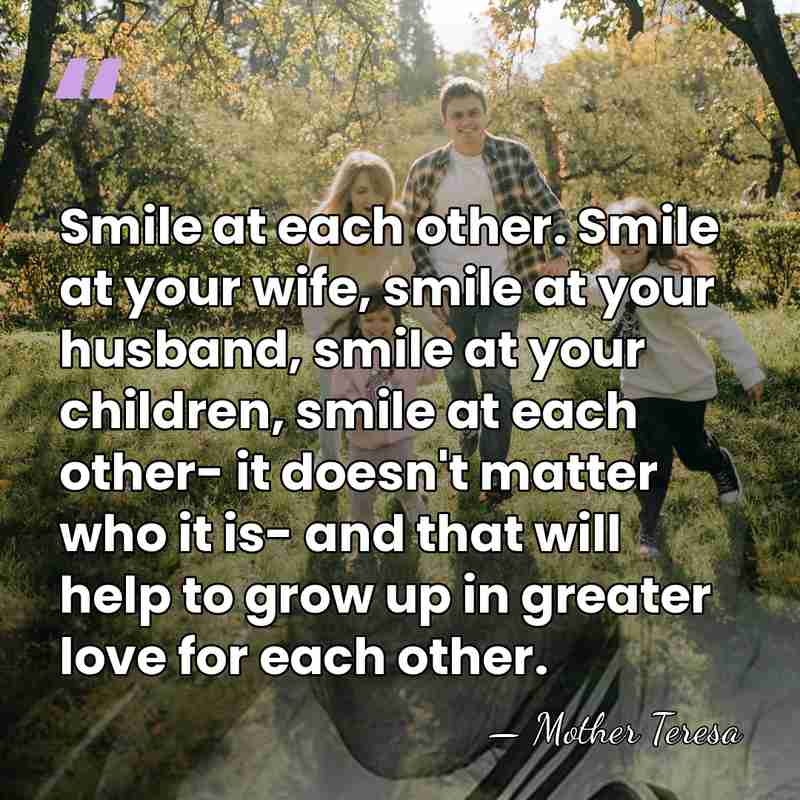 Smile at each other. Smile at your wife, smile at your husband,&hellip; - Mother Teresa