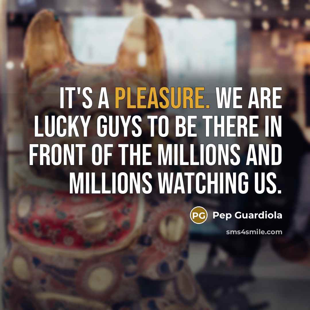 “It's a pleasure. We are lucky guys to be there…” quote by Pep Guardiola