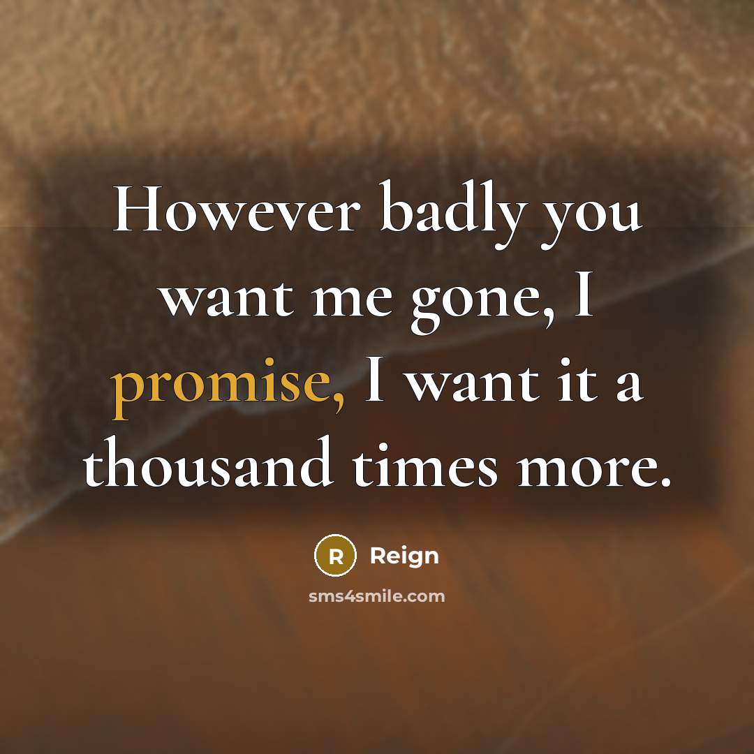 “However badly you want me gone, I promise, I want…” quote by Reign