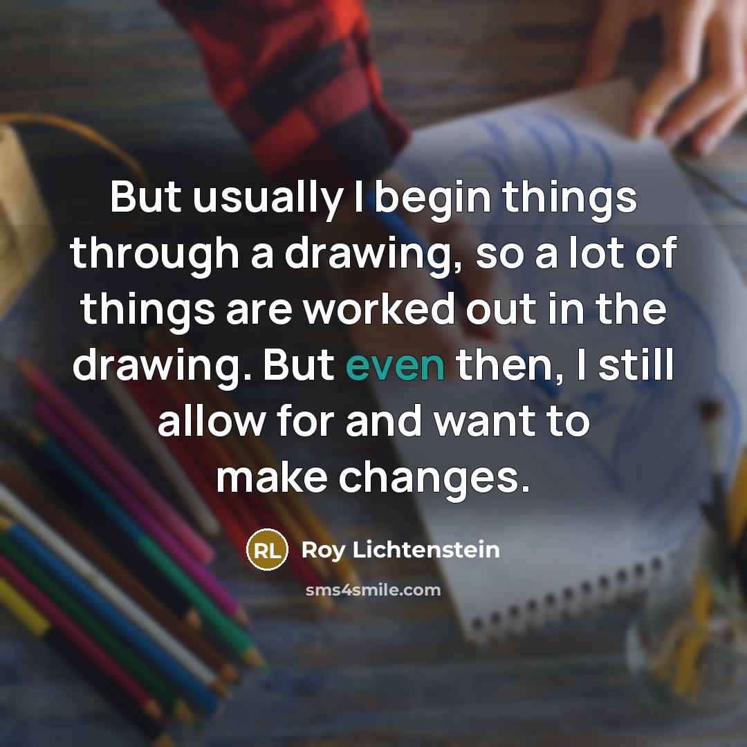 “But usually I begin things through a drawing, so a lot of things are worked out in the drawing. But even then, I still allow for and want to make changes.” quote by Roy Lichtenstein