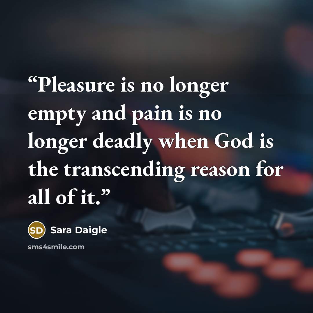 “Pleasure is no longer empty and pain is no longer deadly when God is the transcending reason for all of it.” quote by Sara Daigle