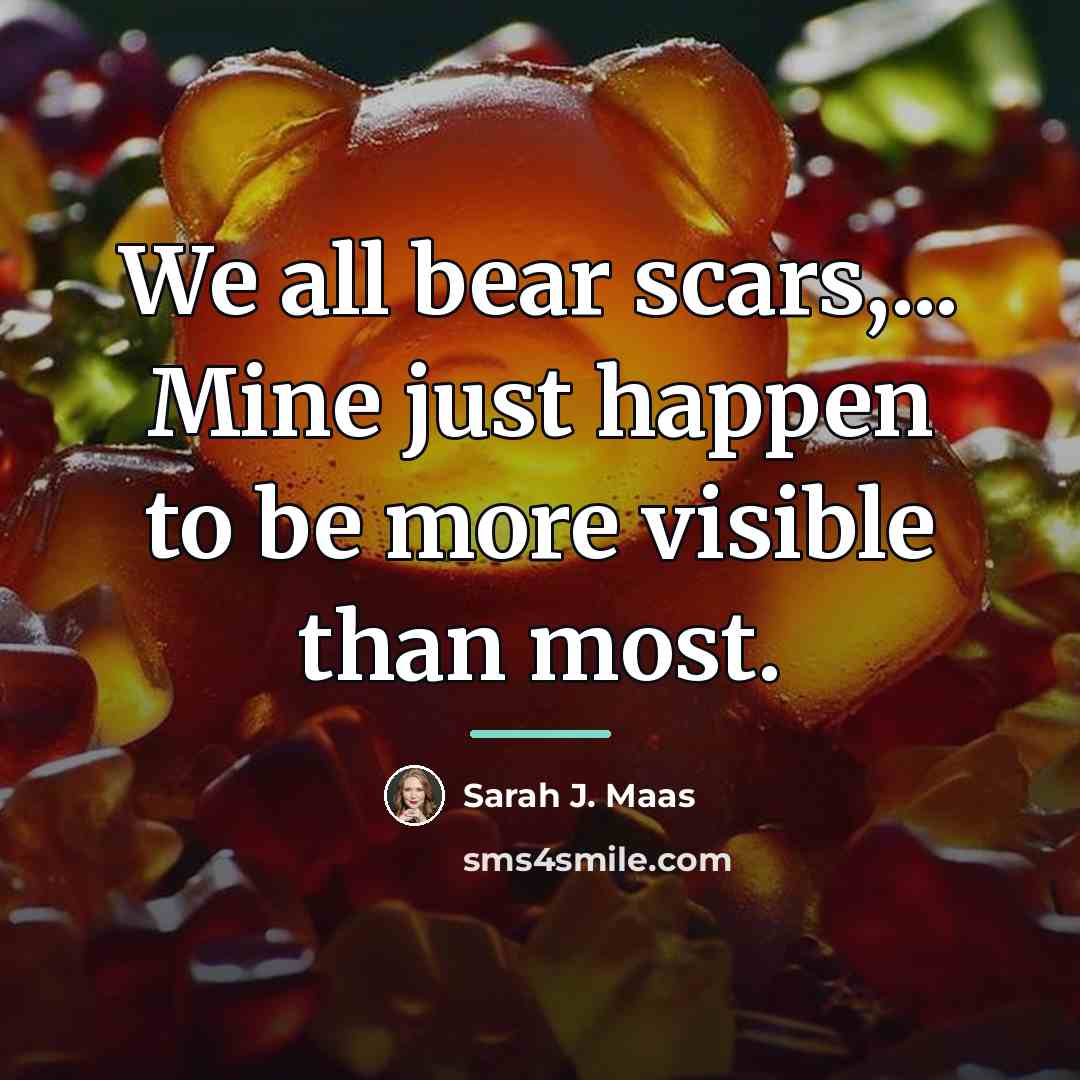 “We all bear scars,... Mine just happen to be more…” quote by Sarah J. Maas