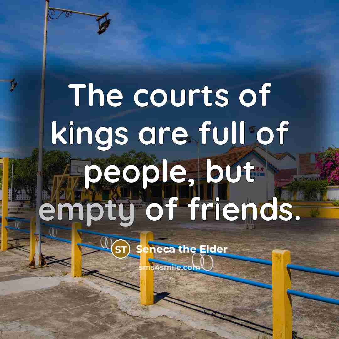 “The courts of kings are full of people, but empty…” quote by Seneca the Elder