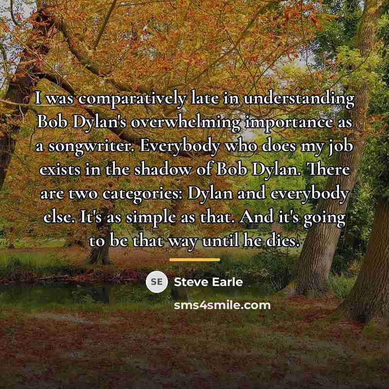 “I was comparatively late in understanding Bob Dylan's overwhelming importance…” quote by Steve Earle