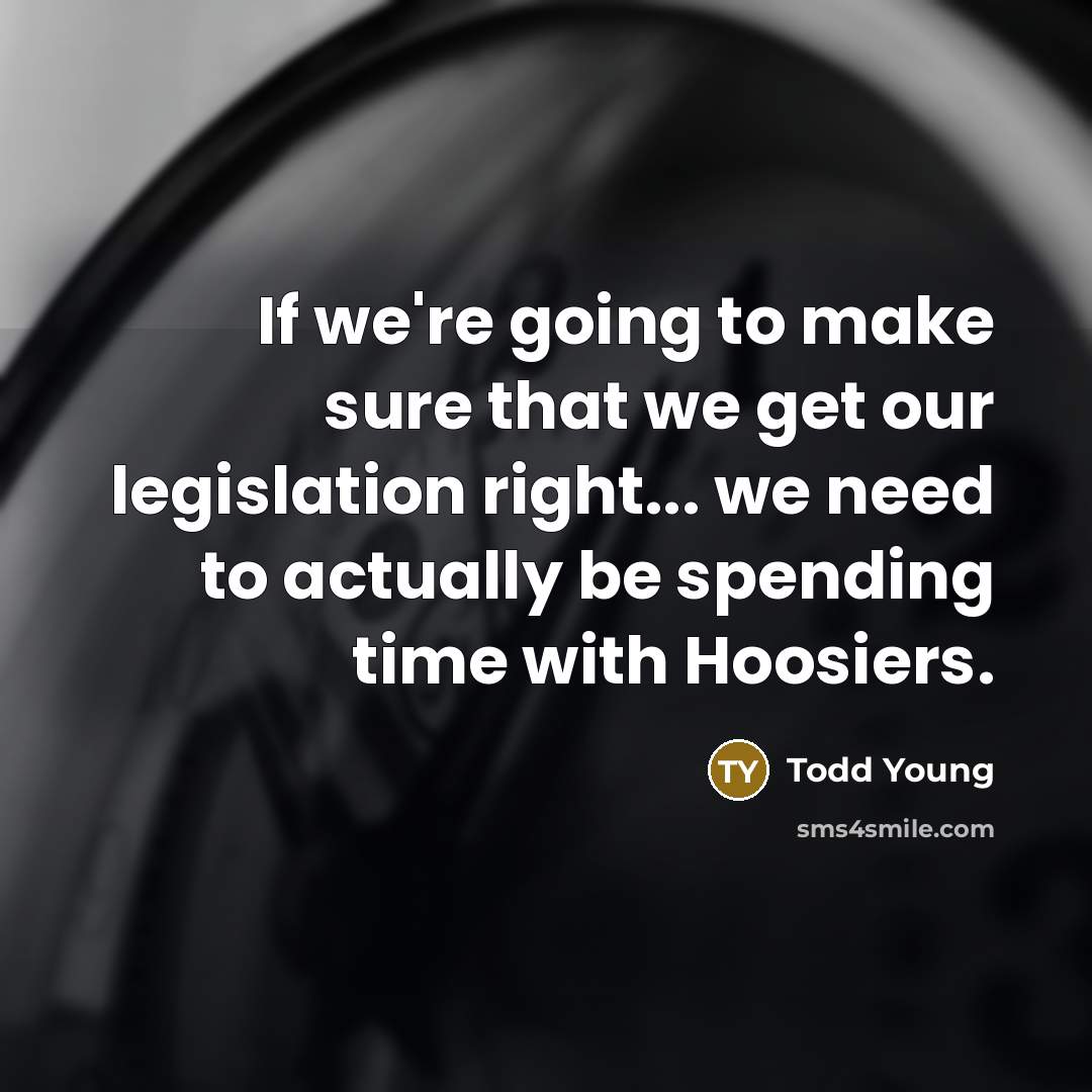 “If we're going to make sure that we get our legislation right... we need to actually be spending time with Hoosiers.” quote by Todd Young