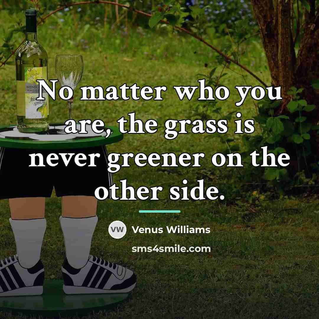 “No matter who you are, the grass is never greener…” quote by Venus Williams
