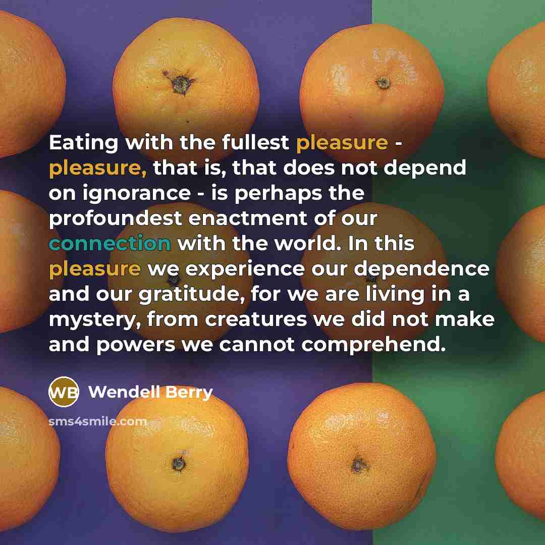 “Eating with the fullest pleasure - pleasure, that is, that…” quote by Wendell Berry
