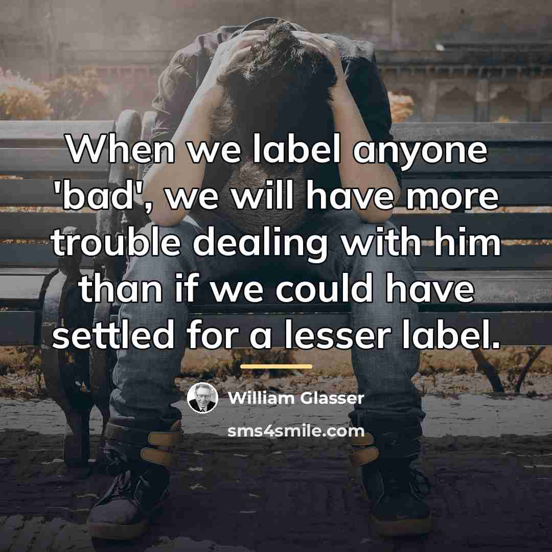 “When we label anyone 'bad', we will have more trouble…” quote by William Glasser