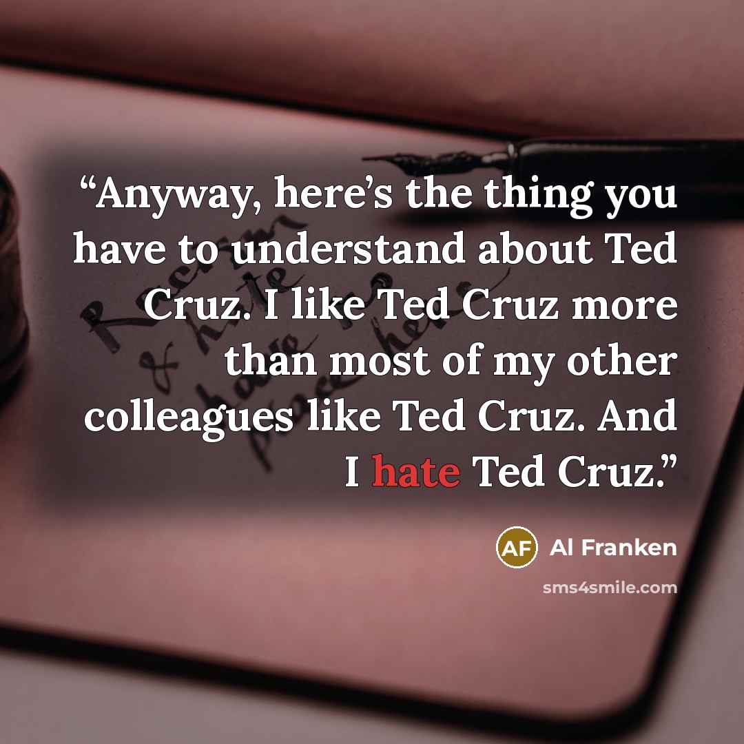 “Anyway, here’s the thing you have to understand about Ted Cruz. I like Ted Cruz more than most of my other colleagues like Ted Cruz. And I hate Ted Cruz.” quote by Al Franken