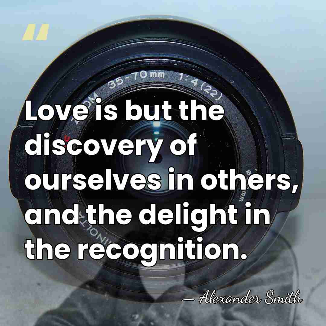 Love is but the discovery of ourselves in others, and the delight&hellip; - Alexander Smith