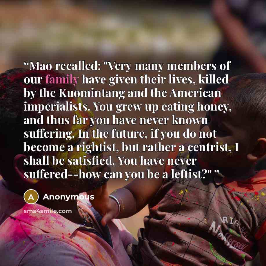 “Mao recalled: "Very many members of our family have given their lives, killed by the Kuomintang and the American imperialists. You grew up eating honey, and thus far you have never known suffering. In the future, if you do not become a rightist, but rather a centrist, I shall be satisfied. You…” quote by Anonymous