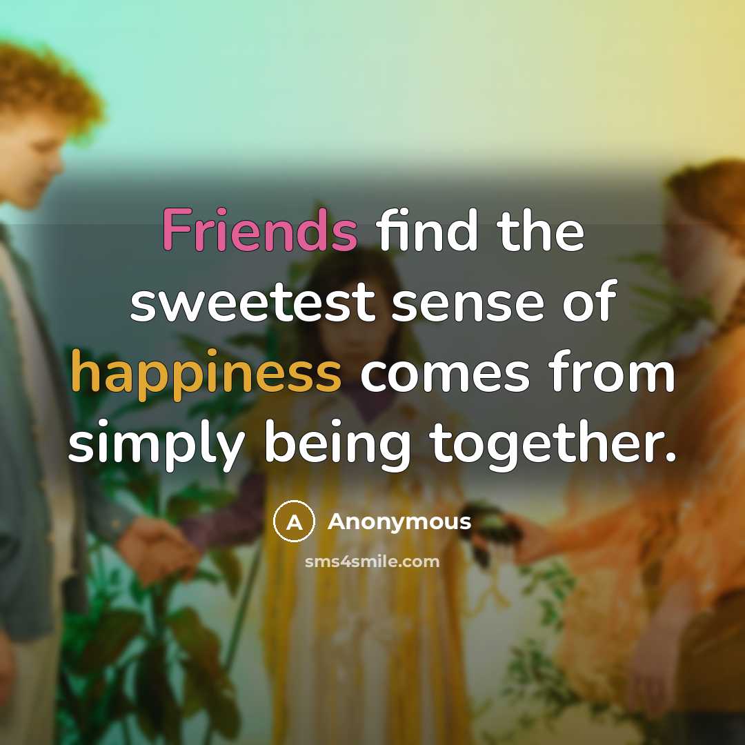 “Friends find the sweetest sense of happiness comes from simply…” quote by Anonymous