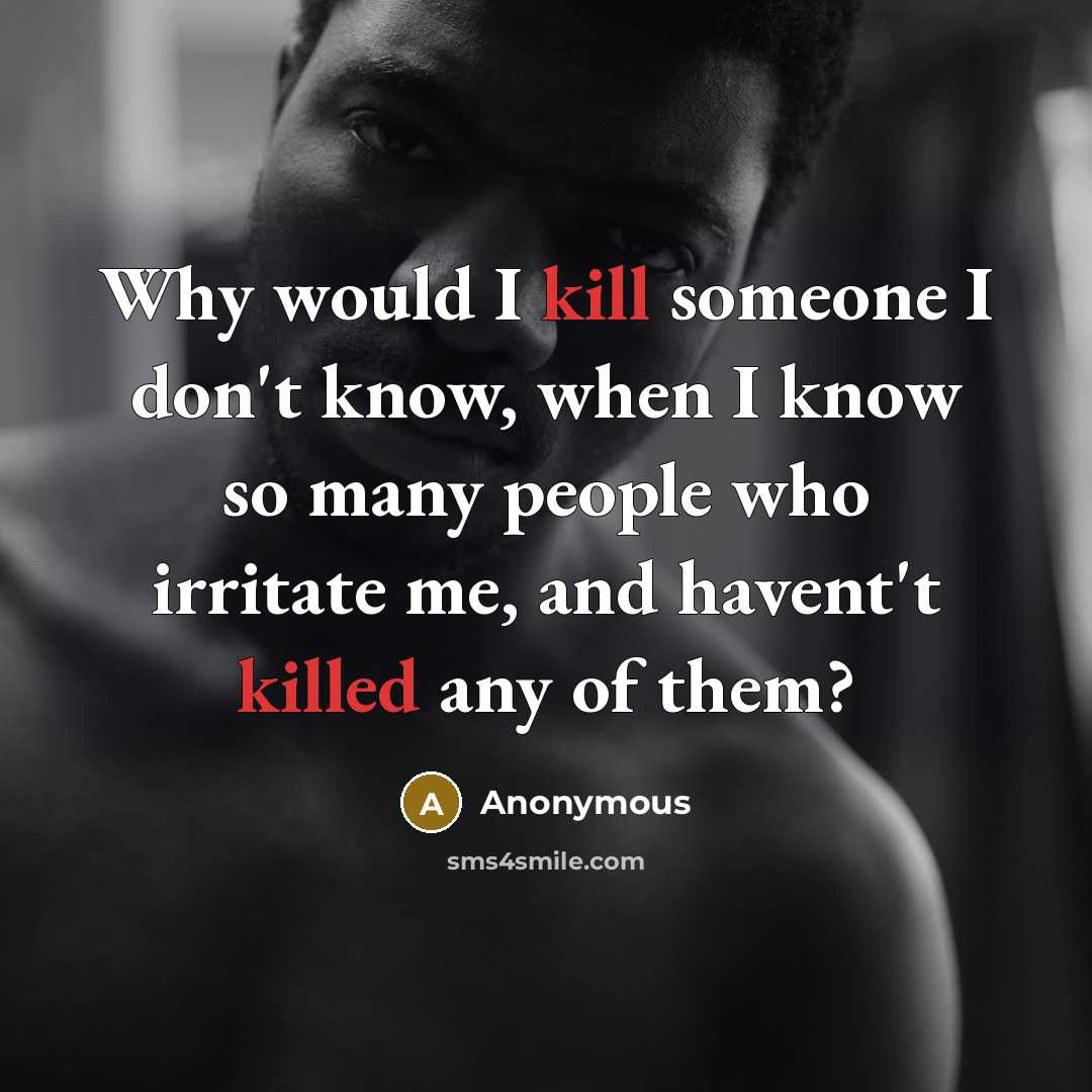 “Why would I kill someone I don't know, when I know so many people who irritate me, and havent't killed any of them?” quote by Anonymous
