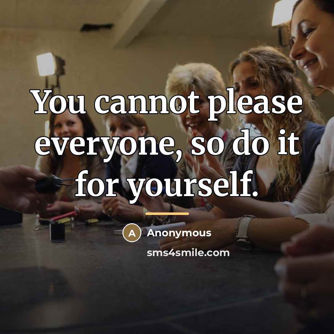 “You cannot please everyone, so do it for yourself.…” quote by Anonymous