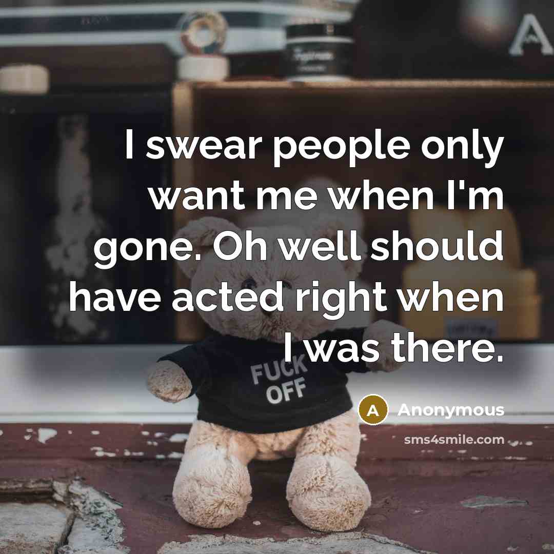 “I swear people only want me when I'm gone. Oh…” quote by Anonymous
