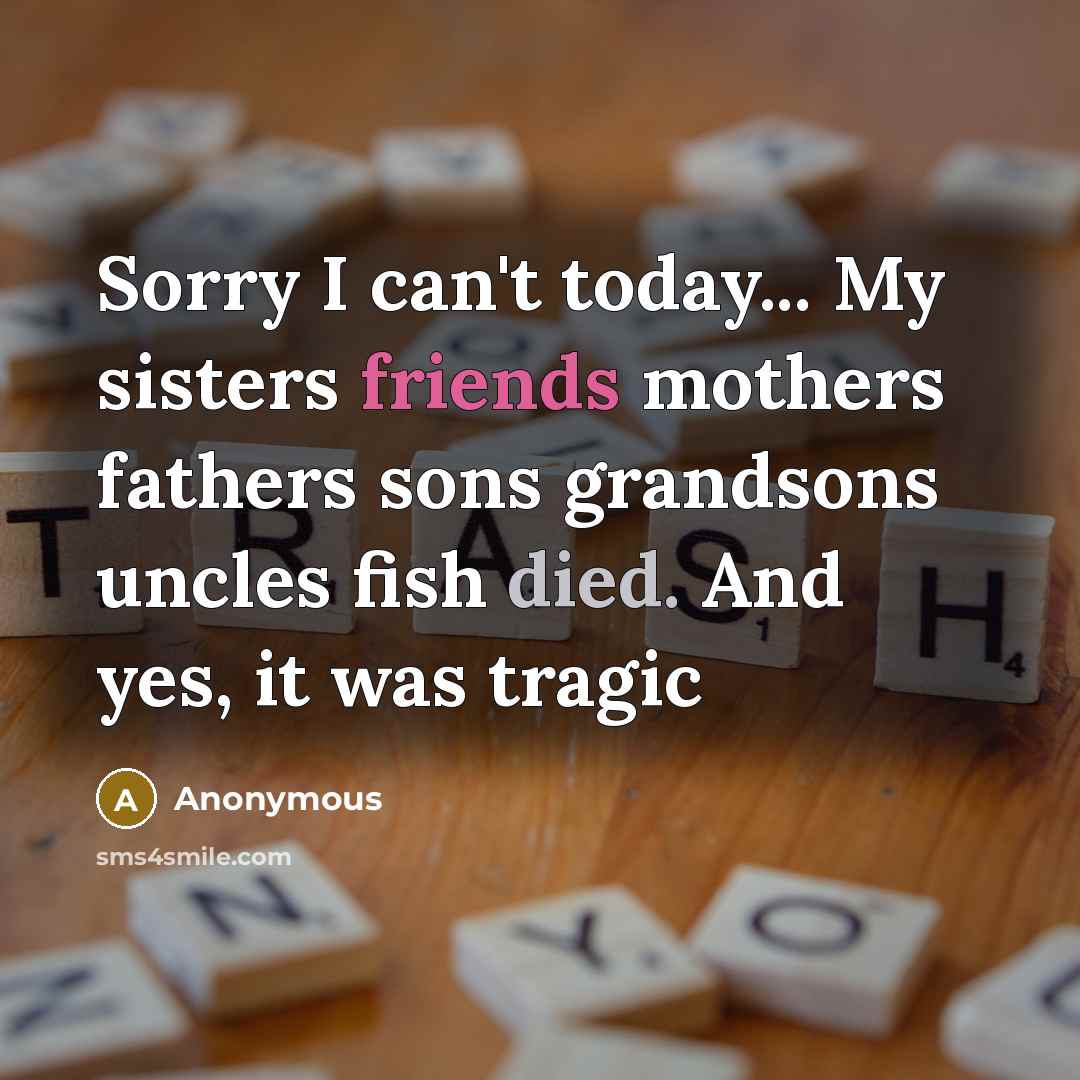 “Sorry I can't today... My sisters friends mothers fathers sons grandsons uncles fish died. And yes, it was tragic” quote by Anonymous