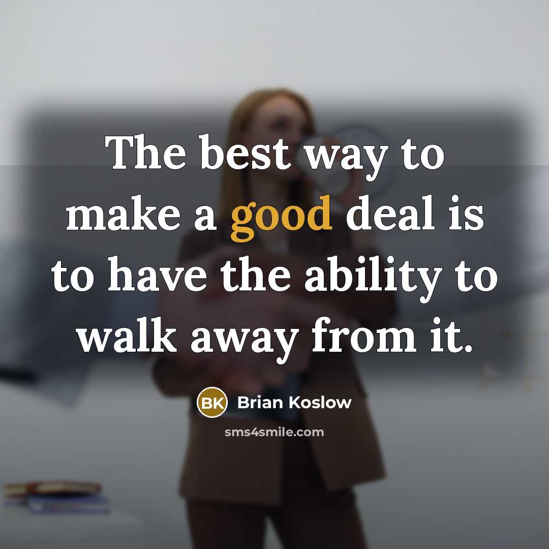 “The best way to make a good deal is to have the ability to walk away from it.” quote by Brian Koslow