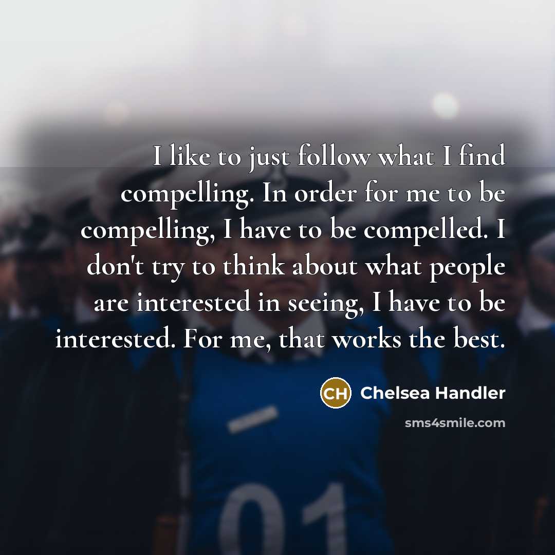 “I like to just follow what I find compelling. In…” quote by Chelsea Handler