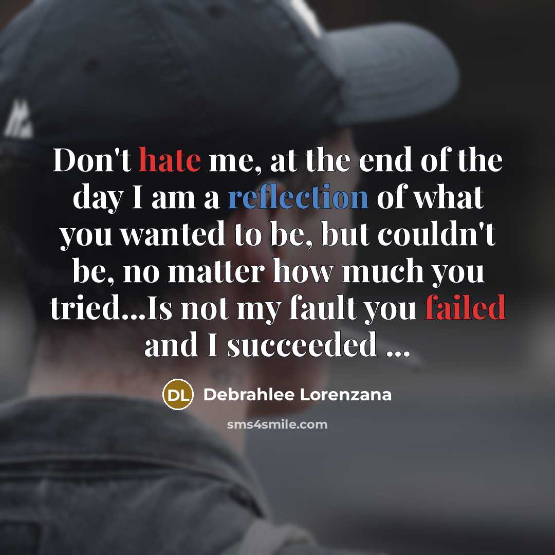 “Don't hate me, at the end of the day I am a reflection of what you wanted to be, but couldn't be, no matter how much you tried...Is not my fault you failed and I succeeded ...” quote by Debrahlee Lorenzana