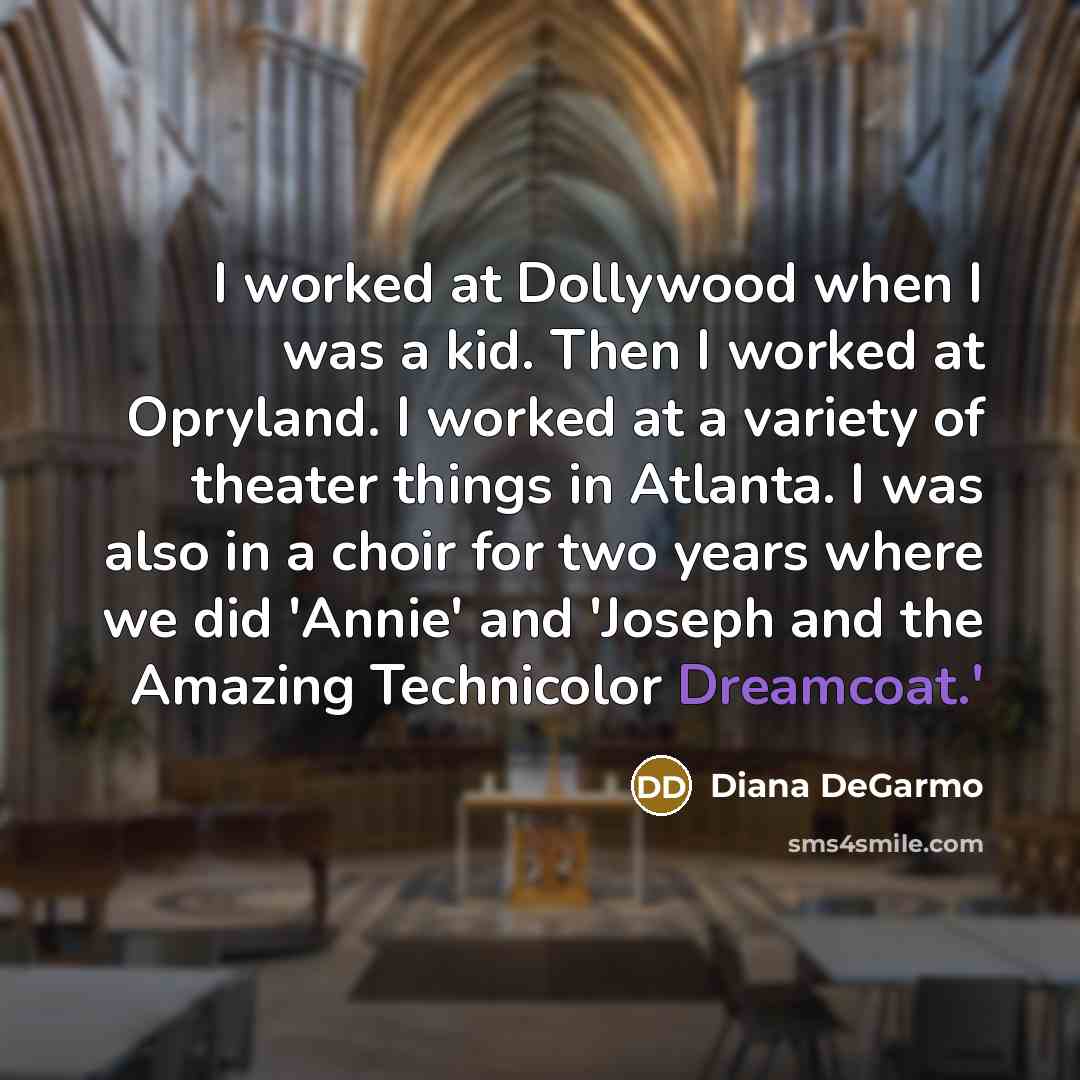 “I worked at Dollywood when I was a kid. Then I worked at Opryland. I worked at a variety of theater things in Atlanta. I was also in a choir for two years where we did 'Annie' and 'Joseph and the Amazing Technicolor Dreamcoat.'” quote by Diana DeGarmo
