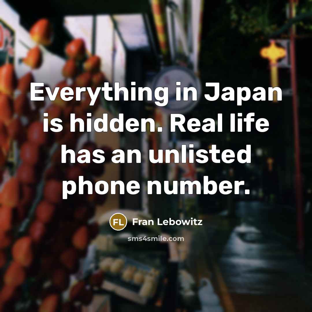“Everything in Japan is hidden. Real life has an unlisted…” quote by Fran Lebowitz