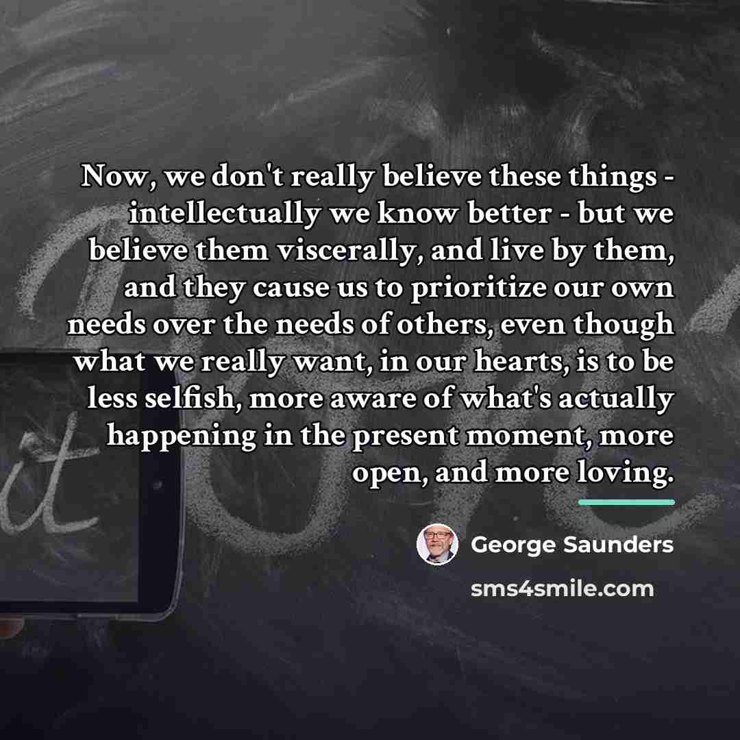 “Now, we don't really believe these things - intellectually we…” quote by George Saunders