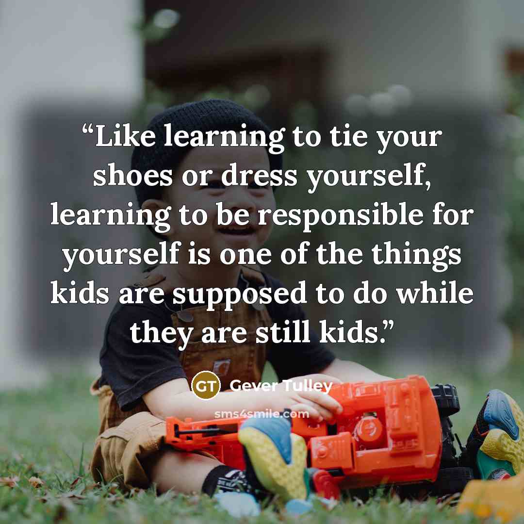 “Like learning to tie your shoes or dress yourself, learning to be responsible for yourself is one of the things kids are supposed to do while they are still kids.” quote by Gever Tulley