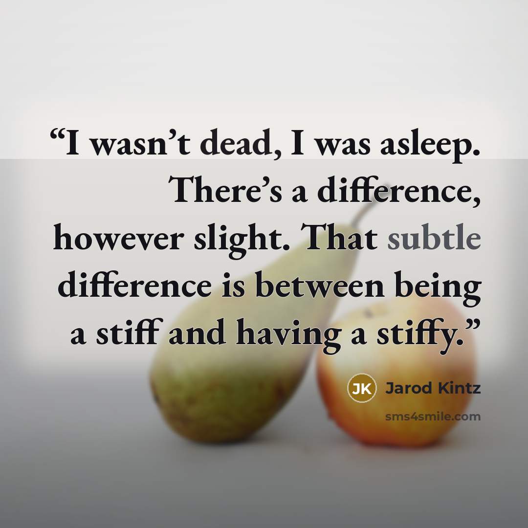 “I wasn’t dead, I was asleep. There’s a difference, however slight. That subtle difference is between being a stiff and having a stiffy.” quote by Jarod Kintz