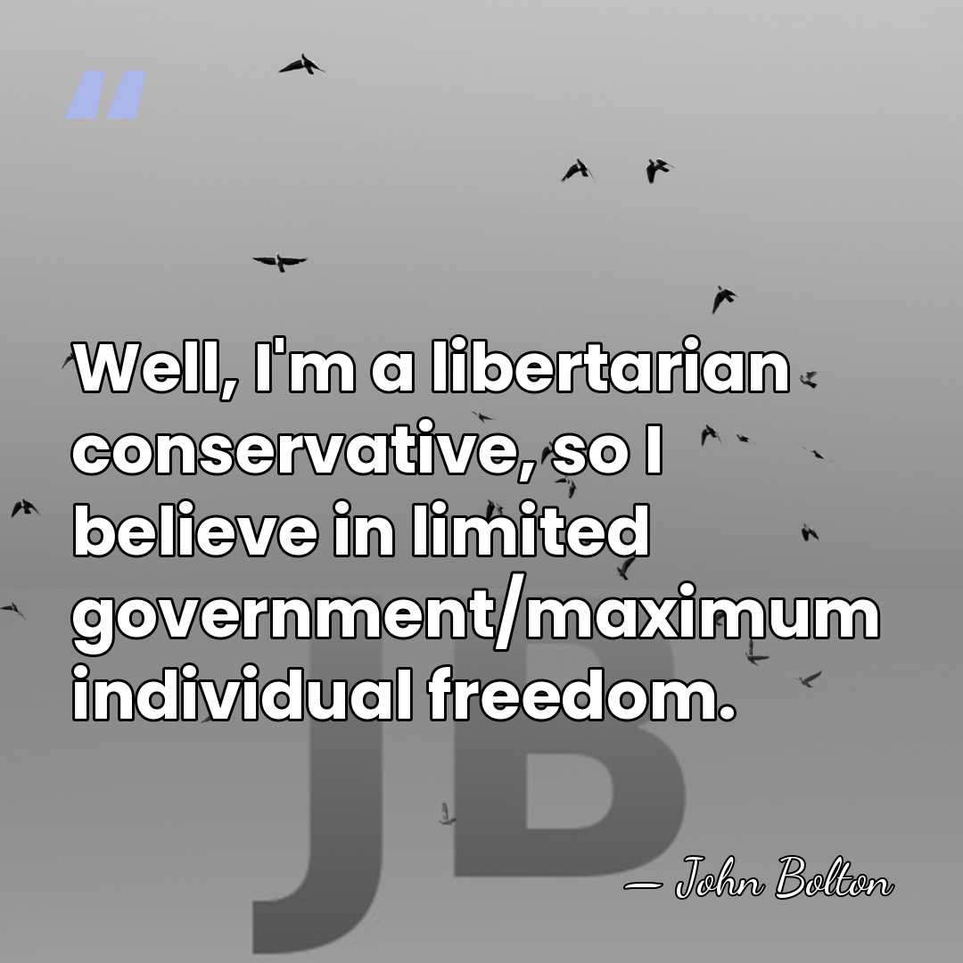 Well, I'm a libertarian conservative, so I believe in limited government/maximum individual&hellip; - John Bolton
