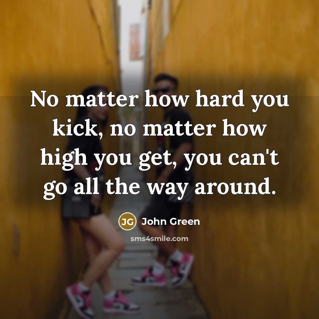 “No matter how hard you kick, no matter how high…” quote by John Green