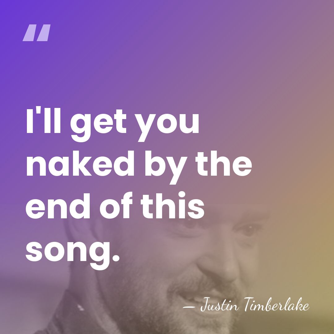 I'll get you naked by the end of this song. - Justin Timberlake