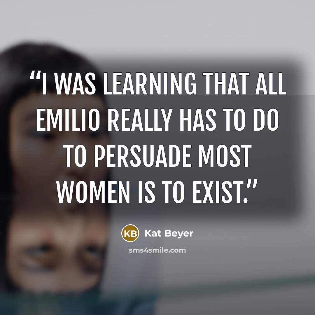 “I was learning that all Emilio really has to do to persuade most women is to exist.” quote by Kat Beyer