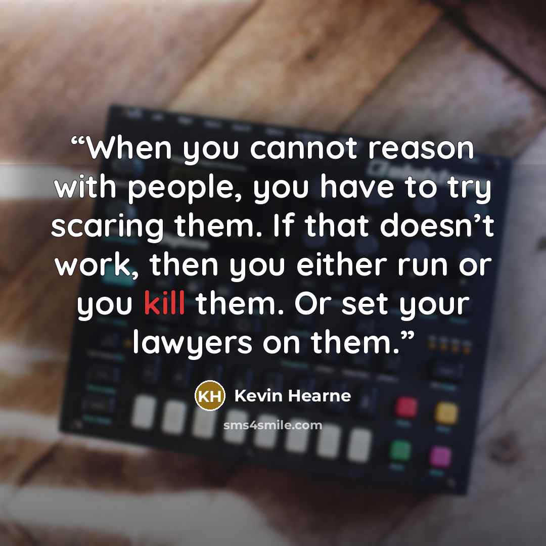 “When you cannot reason with people, you have to try scaring them. If that doesn’t work, then you either run or you kill them. Or set your lawyers on them.” quote by Kevin Hearne