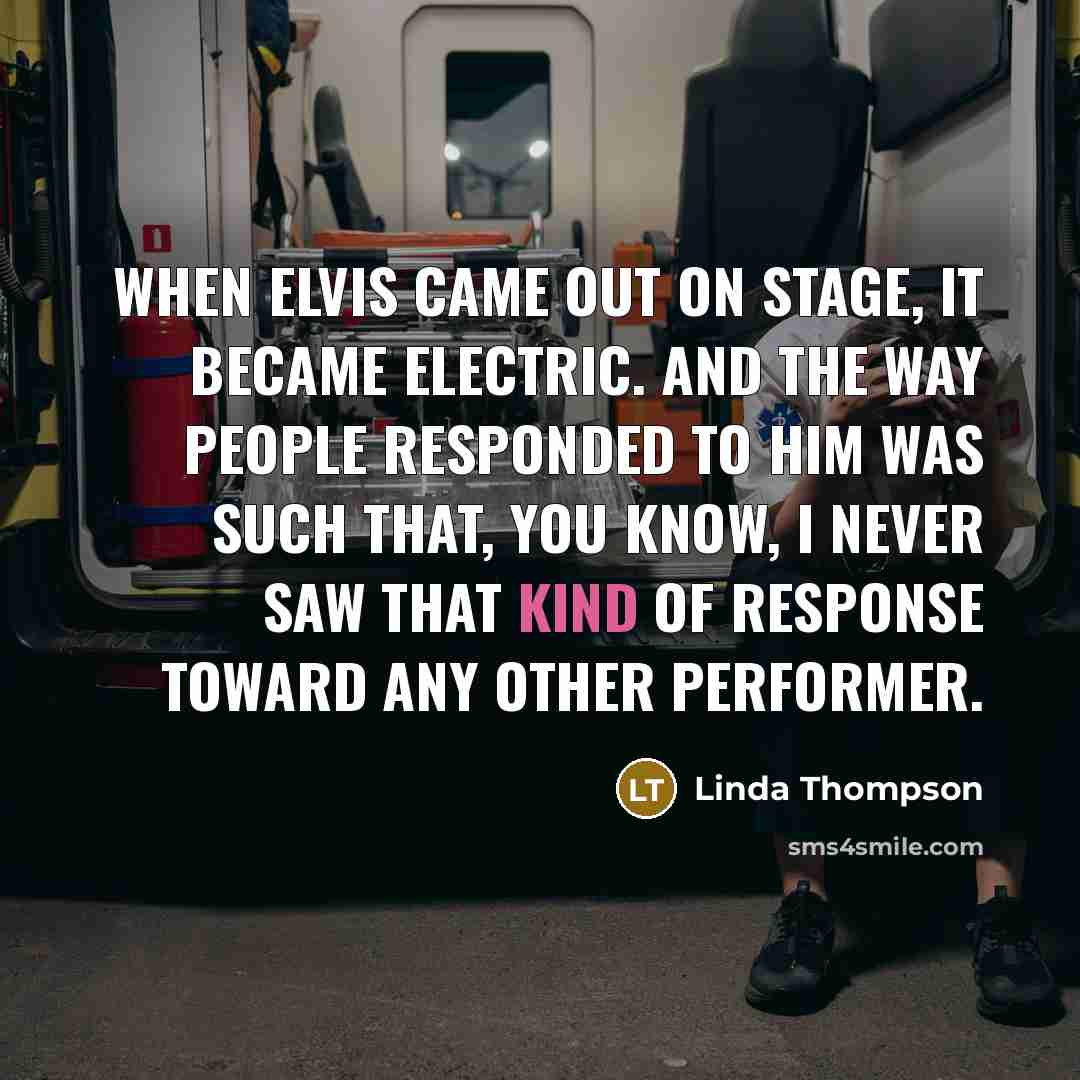 “When Elvis came out on stage, it became electric. And the way people responded to him was such that, you know, I never saw that kind of response toward any other performer.” quote by Linda Thompson