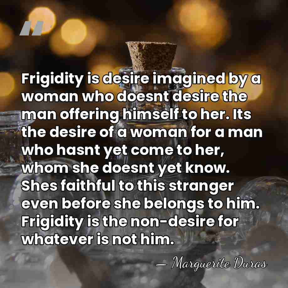 Frigidity is desire imagined by a woman who doesnt desire the man&hellip; - Marguerite Duras