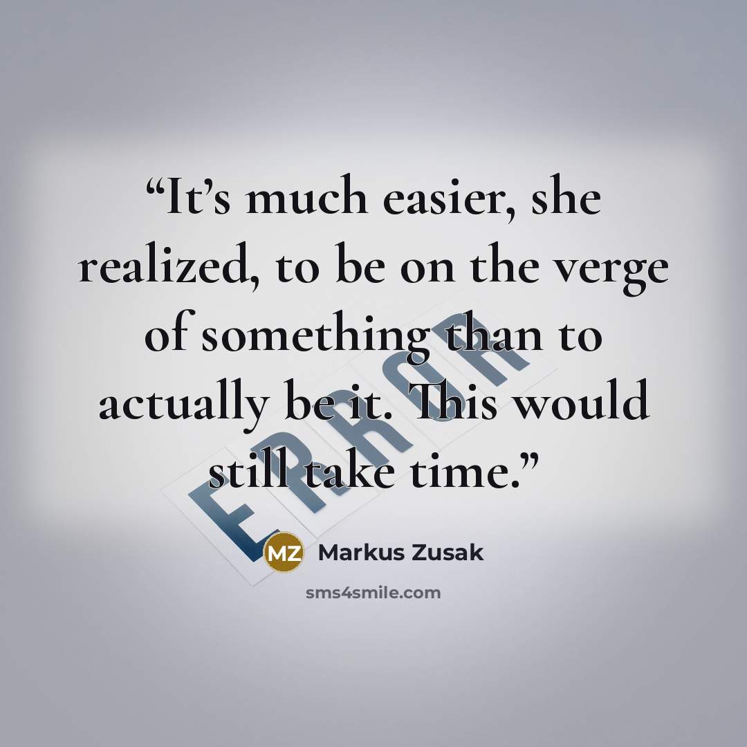 “It’s much easier, she realized, to be on the verge of something than to actually be it. This would still take time.” quote by Markus Zusak
