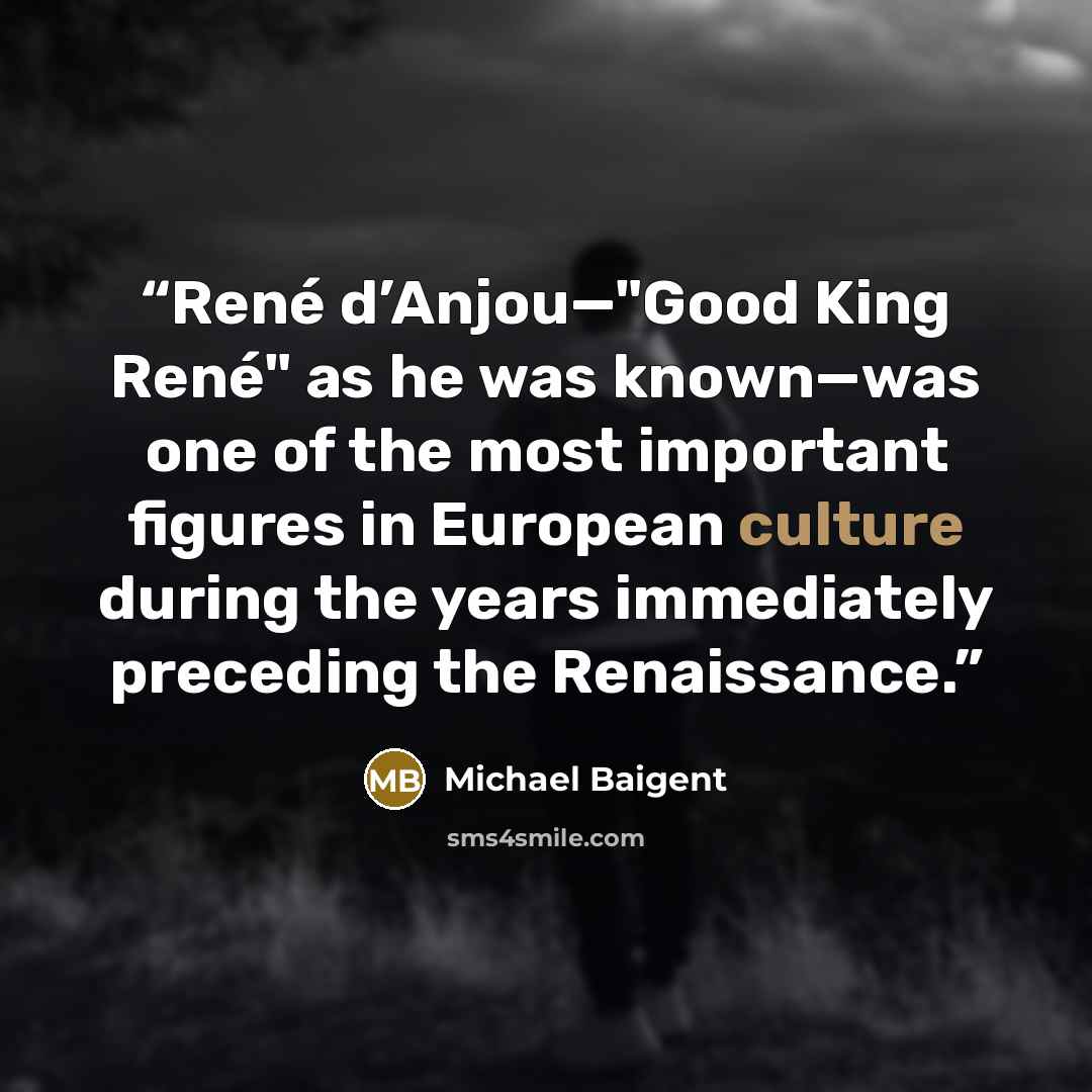 “René d’Anjou—"Good King René" as he was known—was one of the most important figures in European culture during the years immediately preceding the Renaissance.” quote by Michael Baigent