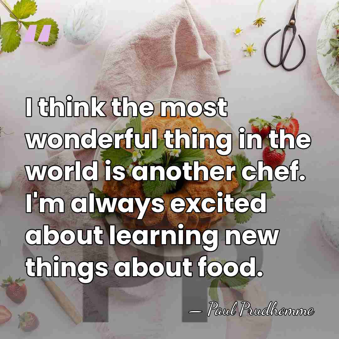 I think the most wonderful thing in the world is another chef.&hellip; - Paul Prudhomme