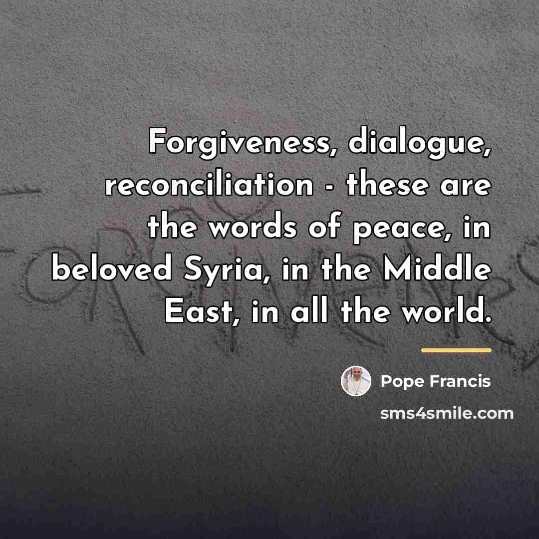 “Forgiveness, dialogue, reconciliation - these are the words of peace,…” quote by Pope Francis