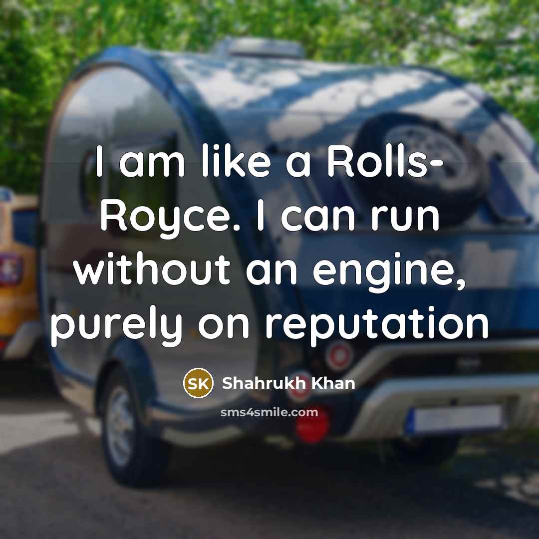 “I am like a Rolls- Royce. I can run without an engine, purely on reputation” quote by Shahrukh Khan