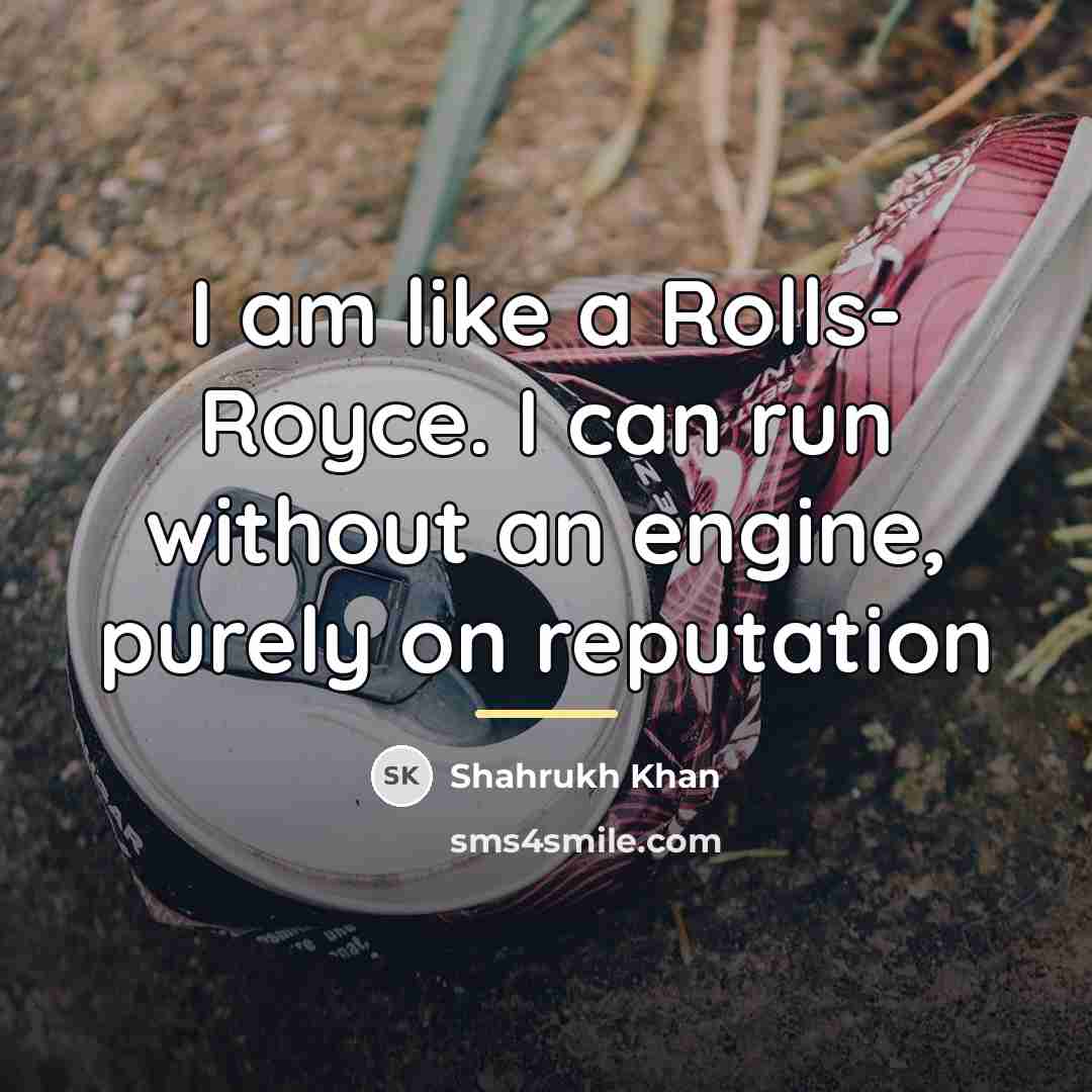 “I am like a Rolls- Royce. I can run without…” quote by Shahrukh Khan