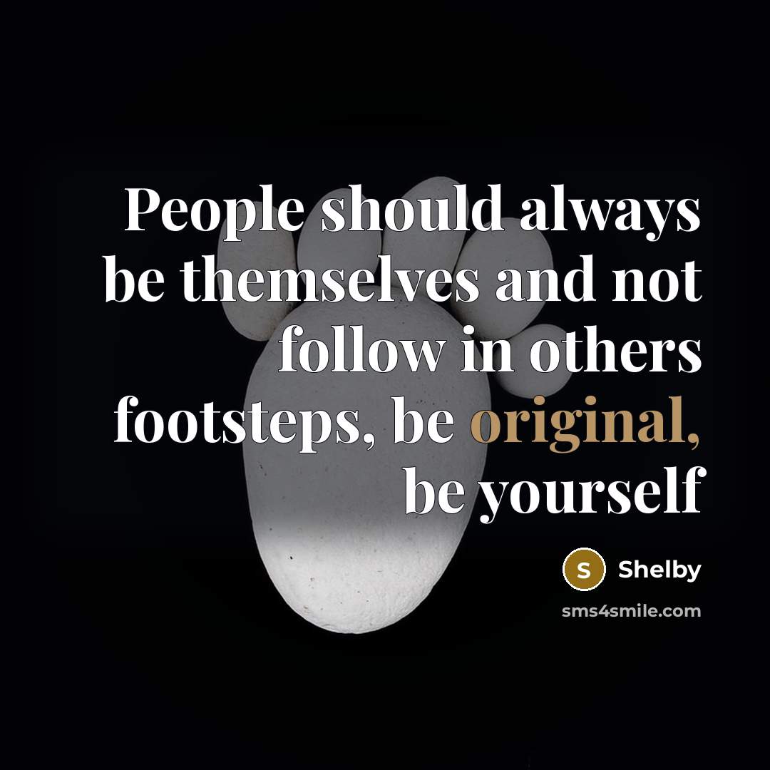 “People should always be themselves and not follow in others footsteps, be original, be yourself” quote by Shelby