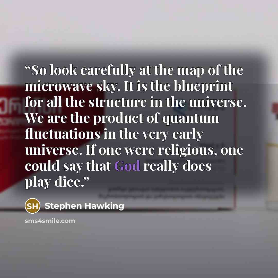“So look carefully at the map of the microwave sky. It is the blueprint for all the structure in the universe. We are the product of quantum fluctuations in the very early universe. If one were religious, one could say that God really does play dice.” quote by Stephen Hawking