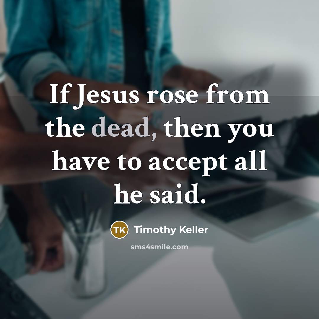 “If Jesus rose from the dead, then you have to accept all he said.” quote by Timothy Keller