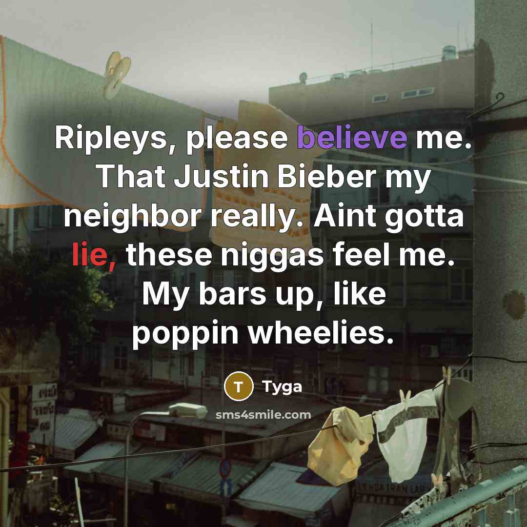 “Ripleys, please believe me. That Justin Bieber my neighbor really. Aint gotta lie, these niggas feel me. My bars up, like poppin wheelies.” quote by Tyga