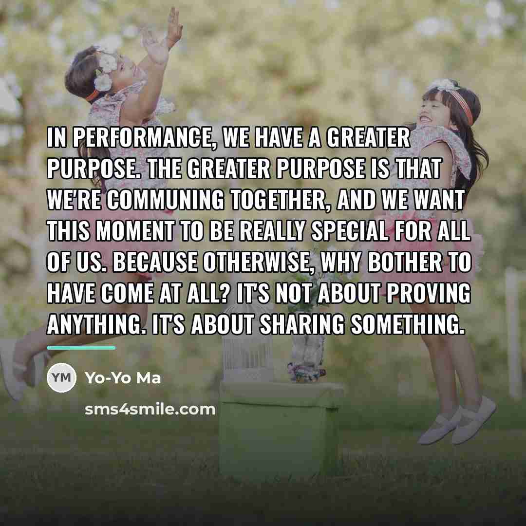 “In performance, we have a greater purpose. The greater purpose…” quote by Yo-Yo Ma