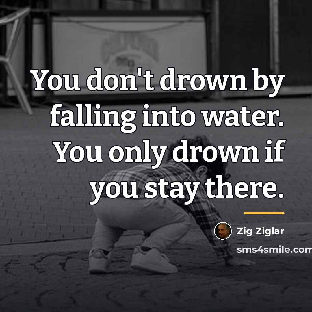 “You don't drown by falling into water. You only drown…” quote by Zig Ziglar
