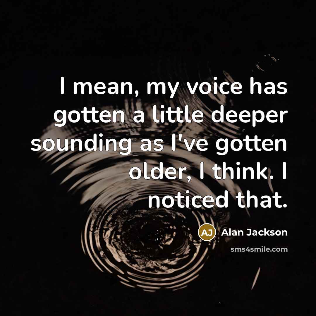 “I mean, my voice has gotten a little deeper sounding…” quote by Alan Jackson