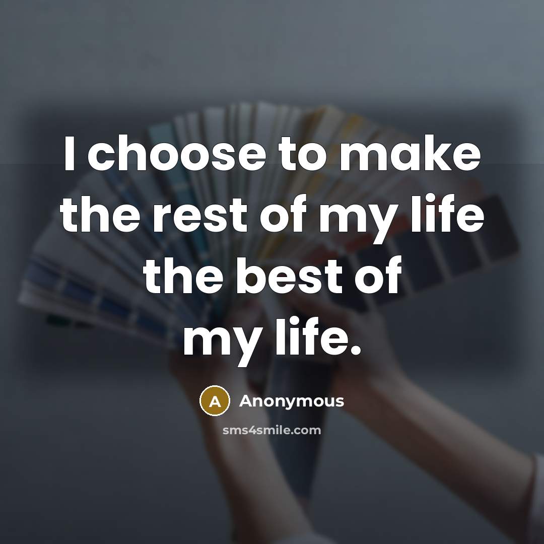 “I choose to make the rest of my life the best of my life.” quote by Anonymous
