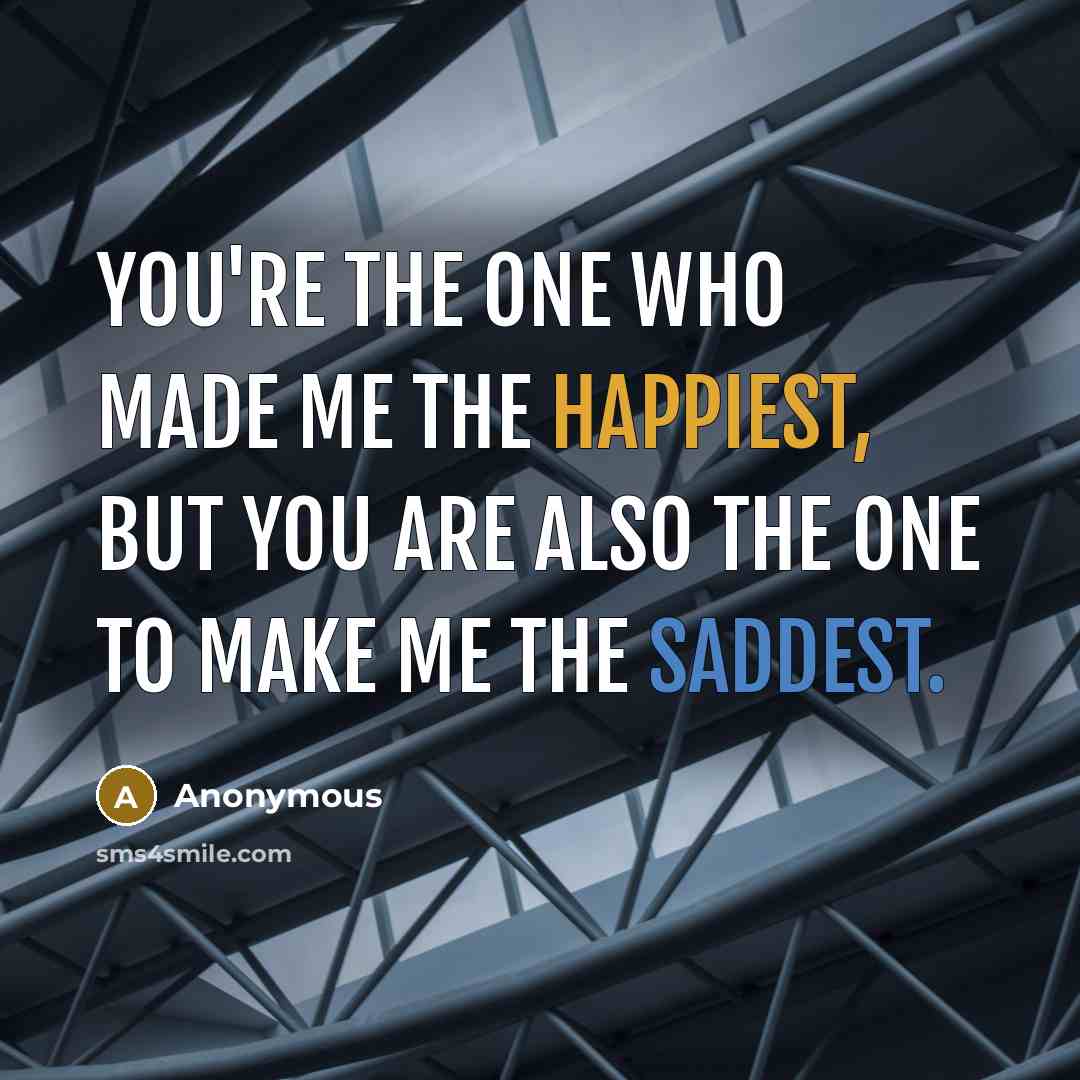 “You're the one who made me the happiest, but you are also the one to make me the saddest.” quote by Anonymous